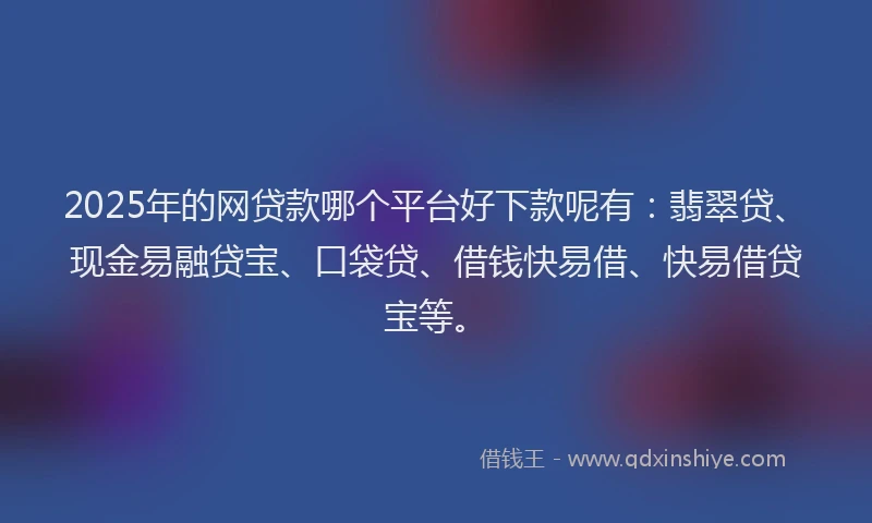 2025年的网贷款哪个平台好下款呢有：翡翠贷、现金易融贷宝、口袋贷、借钱快易借、快易借贷宝等。