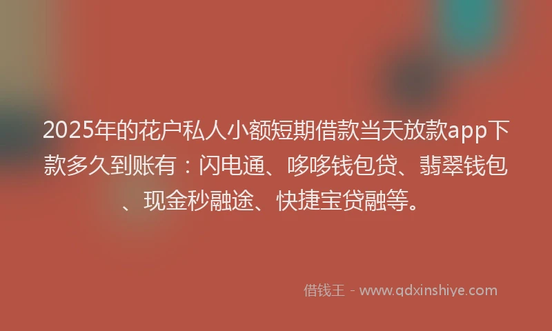 2025年的花户私人小额短期借款当天放款app下款多久到账有：闪电通、哆哆钱包贷、翡翠钱包、现金秒融途、快捷宝贷融等。