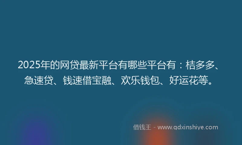 2025年的网贷最新平台有哪些平台有：桔多多、急速贷、钱速借宝融、欢乐钱包、好运花等。