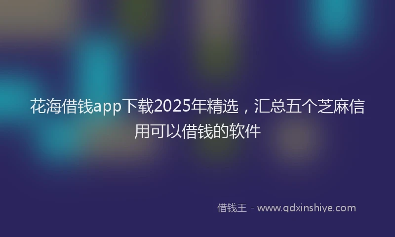 花海借钱app下载2025年精选，汇总五个芝麻信用可以借钱的软件
