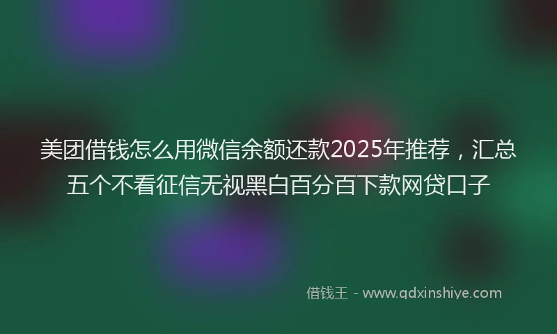 美团借钱怎么用微信余额还款2025年推荐，汇总五个不看征信无视黑白百分百下款网贷口子
