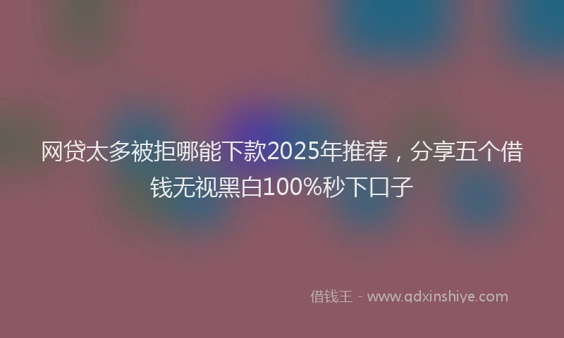 网贷太多被拒哪能下款2025年推荐，分享五个借钱无视黑白100%秒下口子