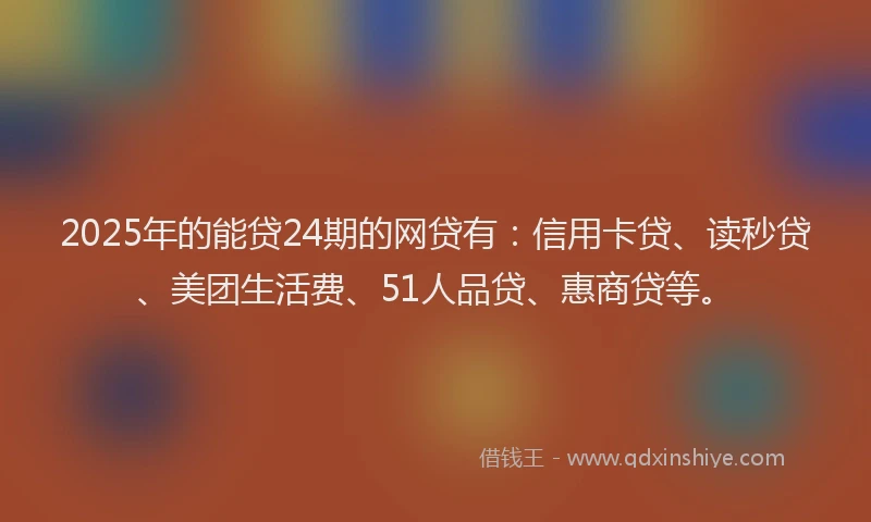 2025年的能贷24期的网贷有：信用卡贷、读秒贷、美团生活费、51人品贷、惠商贷等。