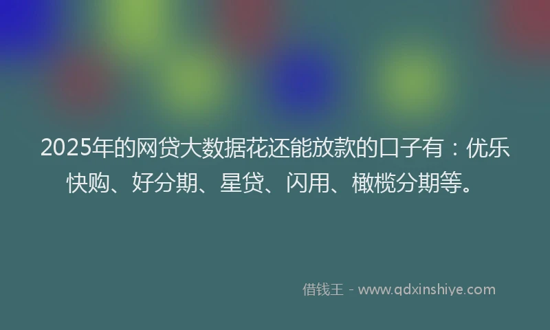 2025年的网贷大数据花还能放款的口子有：优乐快购、好分期、星贷、闪用、橄榄分期等。