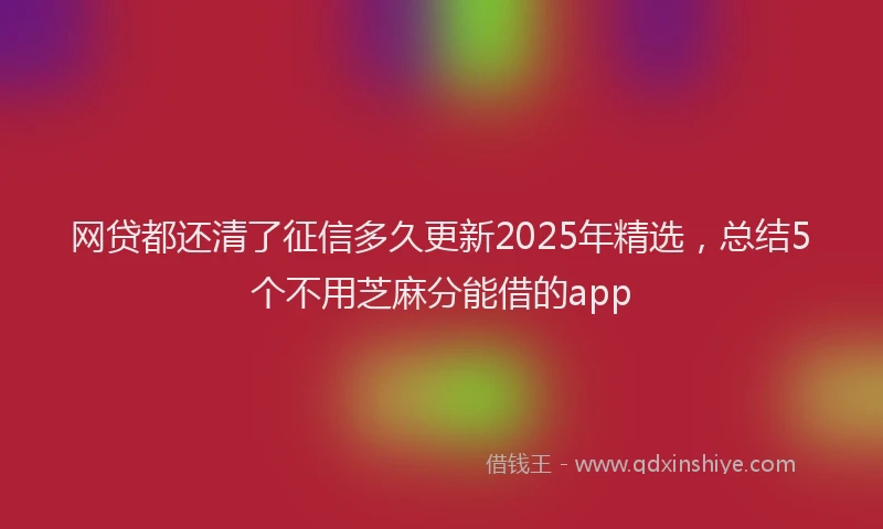 网贷都还清了征信多久更新2025年精选，总结5个不用芝麻分能借的app