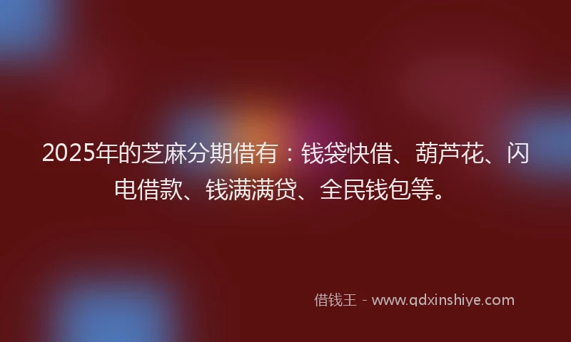 2025年的芝麻分期借有：钱袋快借、葫芦花、闪电借款、钱满满贷、全民钱包等。