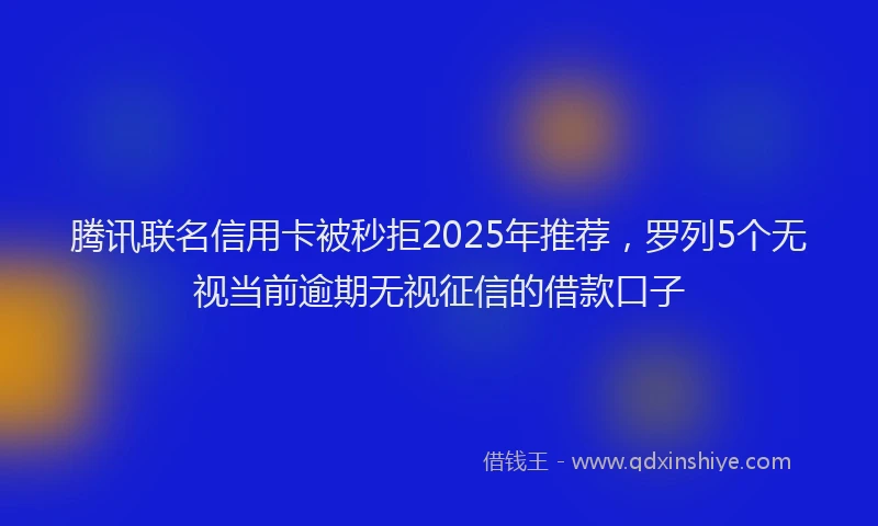 腾讯联名信用卡被秒拒2025年推荐，罗列5个无视当前逾期无视征信的借款口子