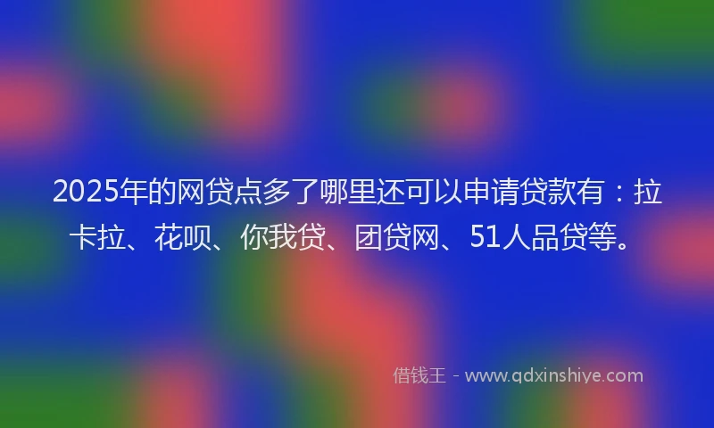 2025年的网贷点多了哪里还可以申请贷款有：拉卡拉、花呗、你我贷、团贷网、51人品贷等。