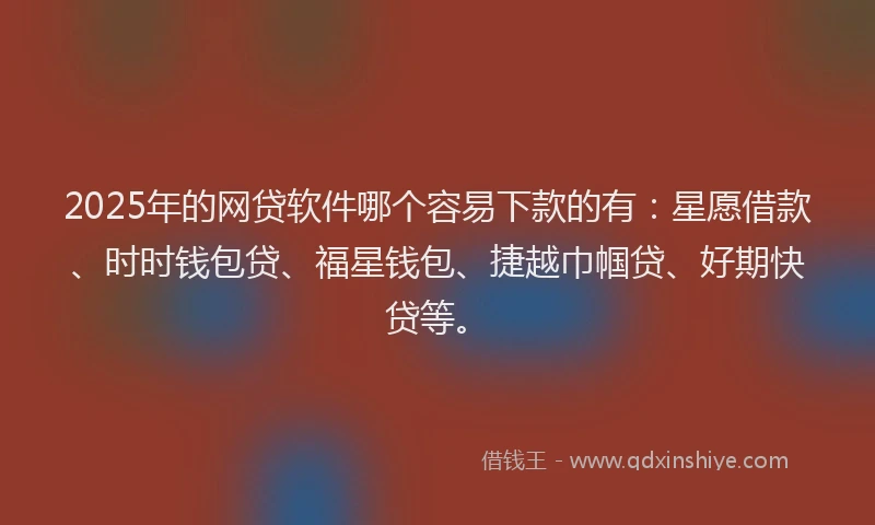 2025年的网贷软件哪个容易下款的有：星愿借款、时时钱包贷、福星钱包、捷越巾帼贷、好期快贷等。