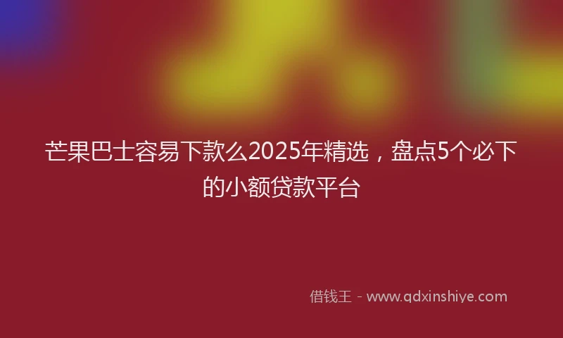 芒果巴士容易下款么2025年精选，盘点5个必下的小额贷款平台