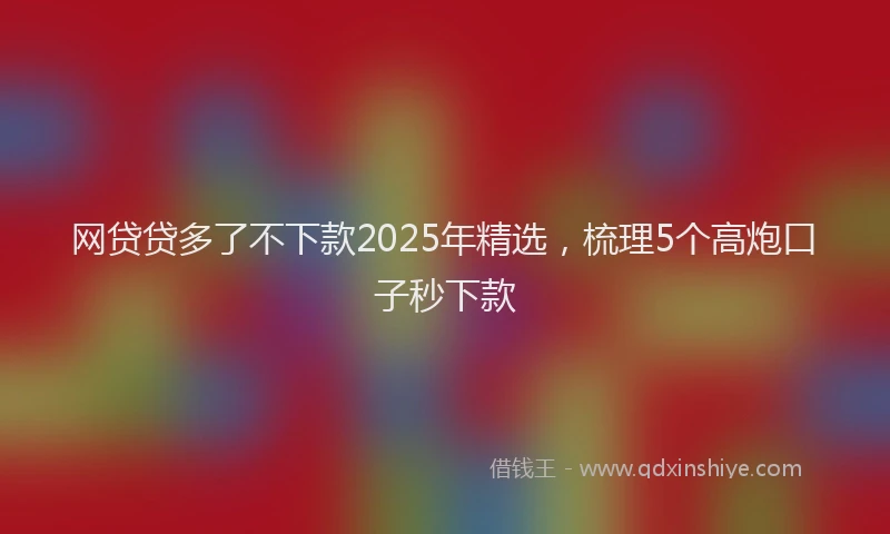 网贷贷多了不下款2025年精选，梳理5个高炮口子秒下款