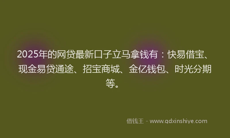 2025年的网贷最新口子立马拿钱有：快易借宝、现金易贷通途、招宝商城、金亿钱包、时光分期等。