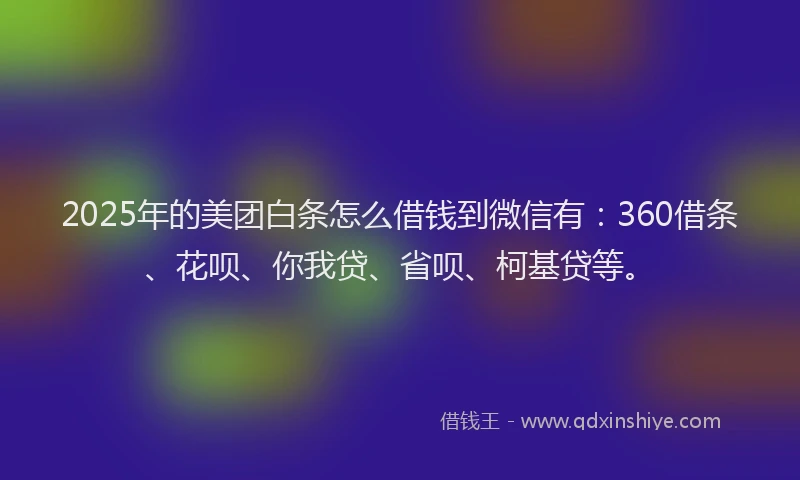 2025年的美团白条怎么借钱到微信有：360借条、花呗、你我贷、省呗、柯基贷等。