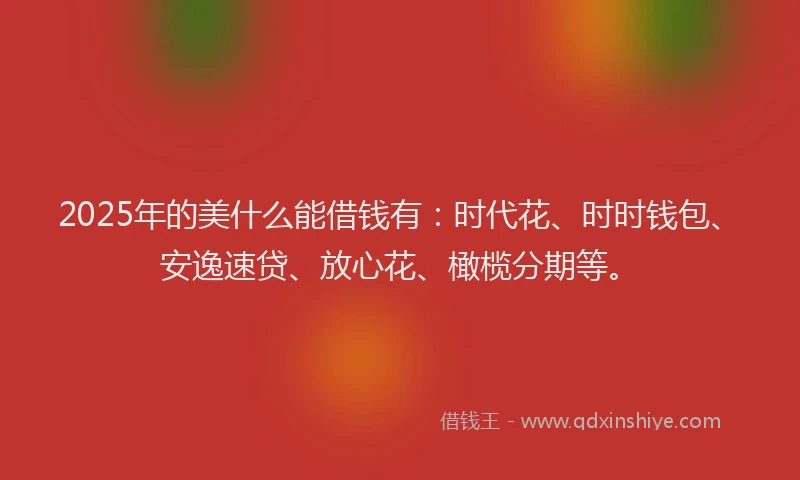 2025年的美什么能借钱有：时代花、时时钱包、安逸速贷、放心花、橄榄分期等。