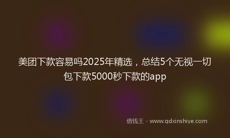 美团下款容易吗2025年精选，总结5个无视一切包下款5000秒下款的app