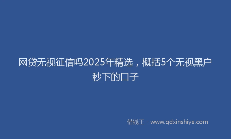 网贷无视征信吗2025年精选，概括5个无视黑户秒下的口子