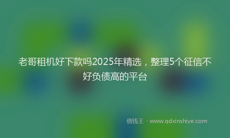 老哥租机好下款吗2025年精选，整理5个征信不好负债高的平台