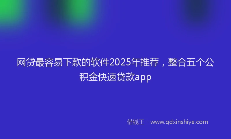 网贷最容易下款的软件2025年推荐，整合五个公积金快速贷款app