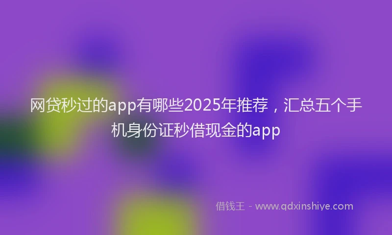 网贷秒过的app有哪些2025年推荐，汇总五个手机身份证秒借现金的app