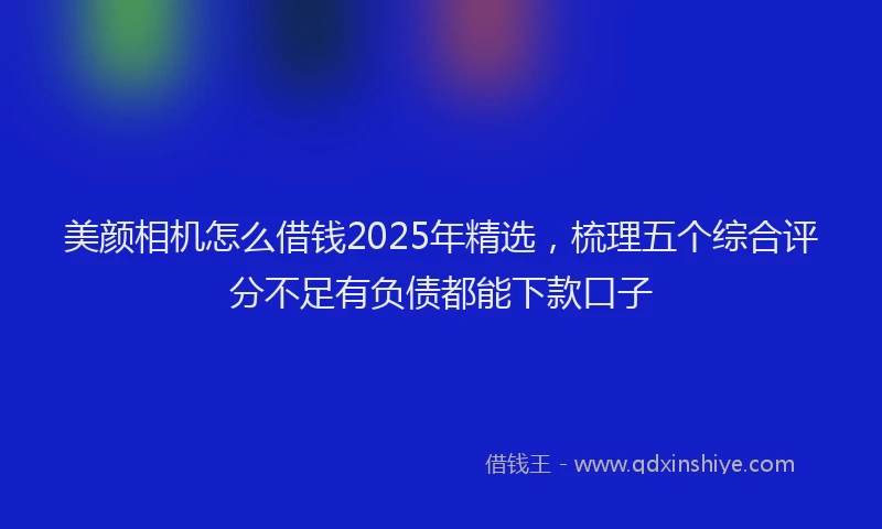 美颜相机怎么借钱2025年精选，梳理五个综合评分不足有负债都能下款口子