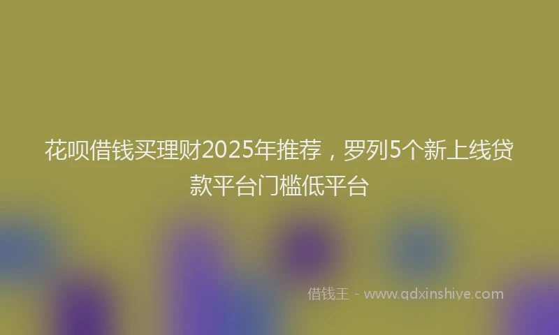 花呗借钱买理财2025年推荐，罗列5个新上线贷款平台门槛低平台