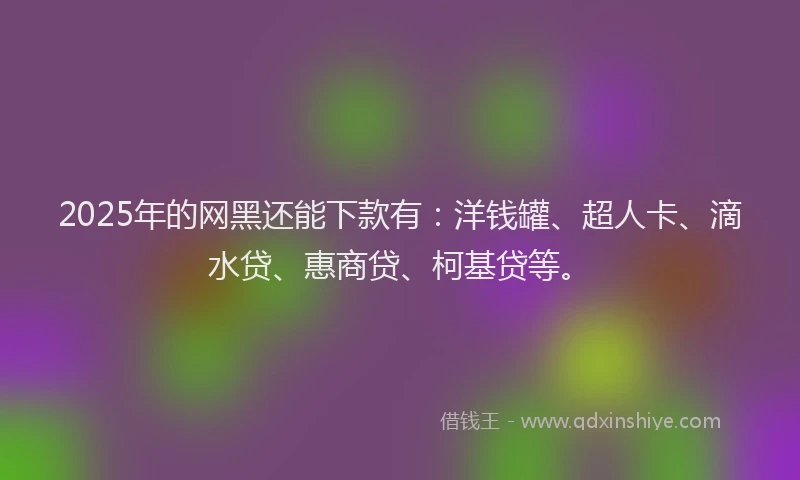 2025年的网黑还能下款有：洋钱罐、超人卡、滴水贷、惠商贷、柯基贷等。