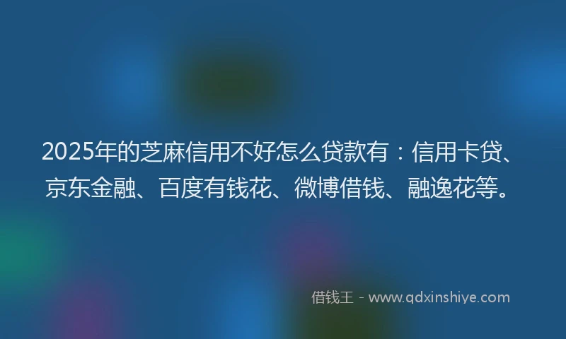 2025年的芝麻信用不好怎么贷款有：信用卡贷、京东金融、百度有钱花、微博借钱、融逸花等。