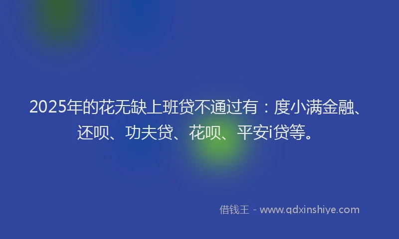 2025年的花无缺上班贷不通过有：度小满金融、还呗、功夫贷、花呗、平安i贷等。