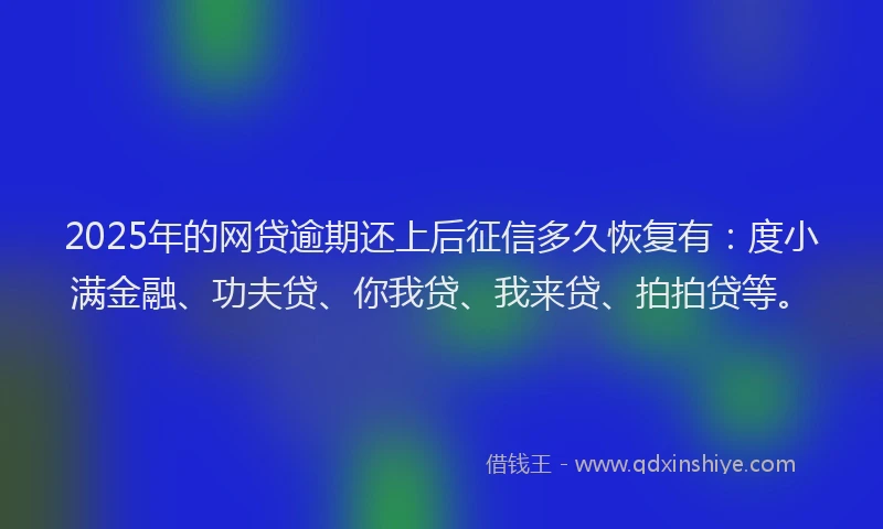 2025年的网贷逾期还上后征信多久恢复有：度小满金融、功夫贷、你我贷、我来贷、拍拍贷等。