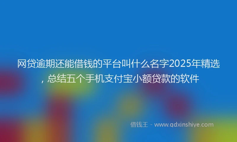 网贷逾期还能借钱的平台叫什么名字2025年精选，总结五个手机支付宝小额贷款的软件
