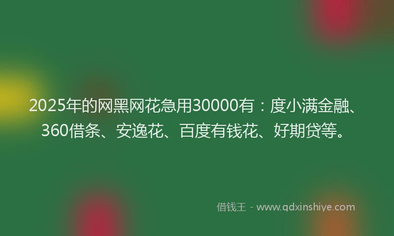 2025年的网黑网花急用30000有：度小满金融、360借条、安逸花、百度有钱花、好期贷等。