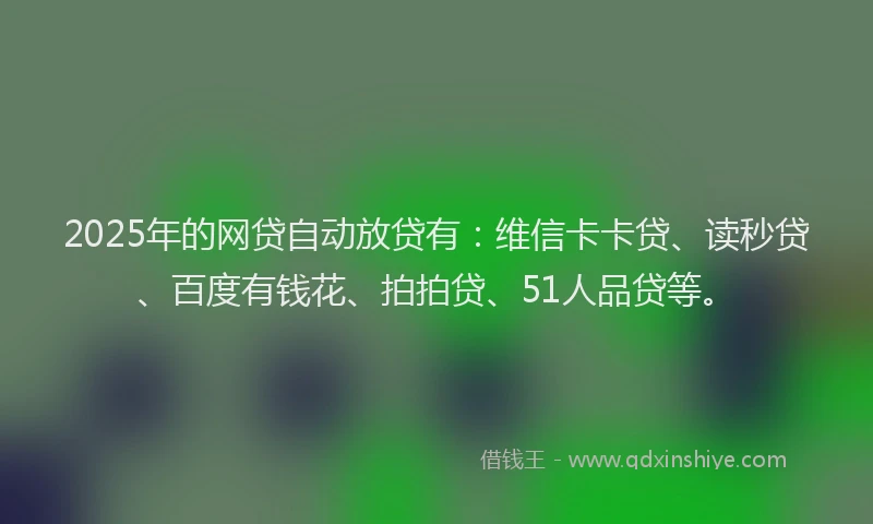 2025年的网贷自动放贷有：维信卡卡贷、读秒贷、百度有钱花、拍拍贷、51人品贷等。