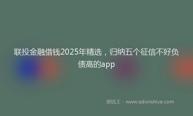 联投金融借钱2025年精选，归纳五个征信不好负债高的app