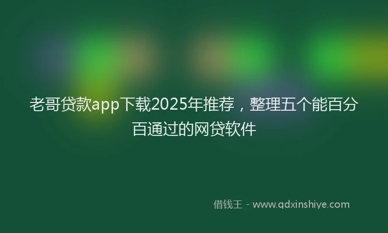老哥贷款app下载2025年推荐，整理五个能百分百通过的网贷软件