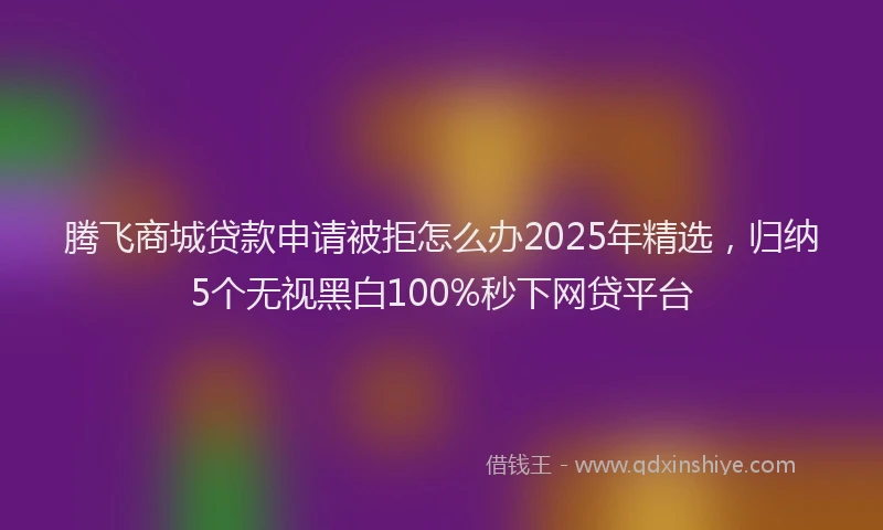 腾飞商城贷款申请被拒怎么办2025年精选，归纳5个无视黑白100%秒下网贷平台