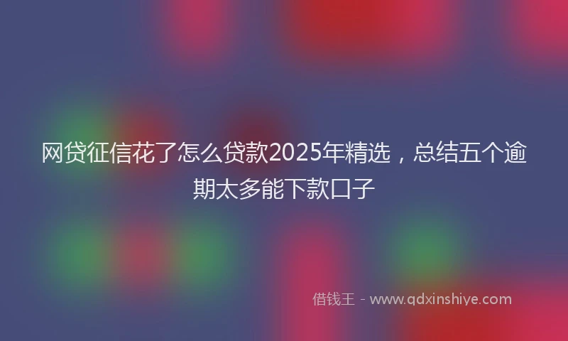网贷征信花了怎么贷款2025年精选，总结五个逾期太多能下款口子