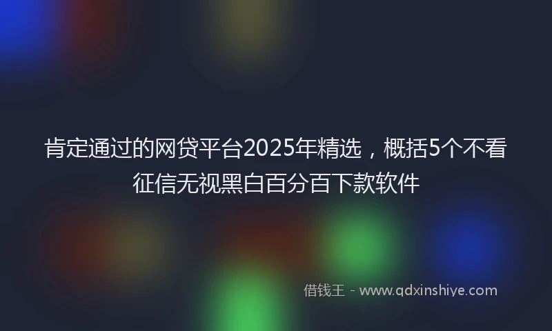 肯定通过的网贷平台2025年精选，概括5个不看征信无视黑白百分百下款软件