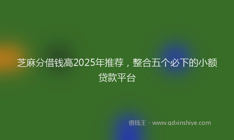 芝麻分借钱高2025年推荐，整合五个必下的小额贷款平台