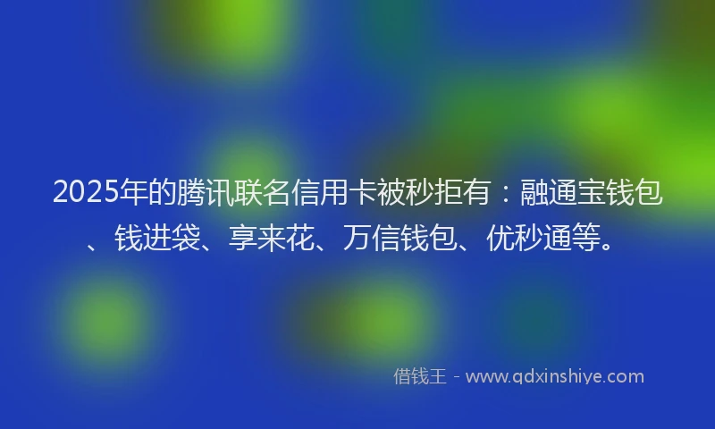 2025年的腾讯联名信用卡被秒拒有：融通宝钱包、钱进袋、享来花、万信钱包、优秒通等。