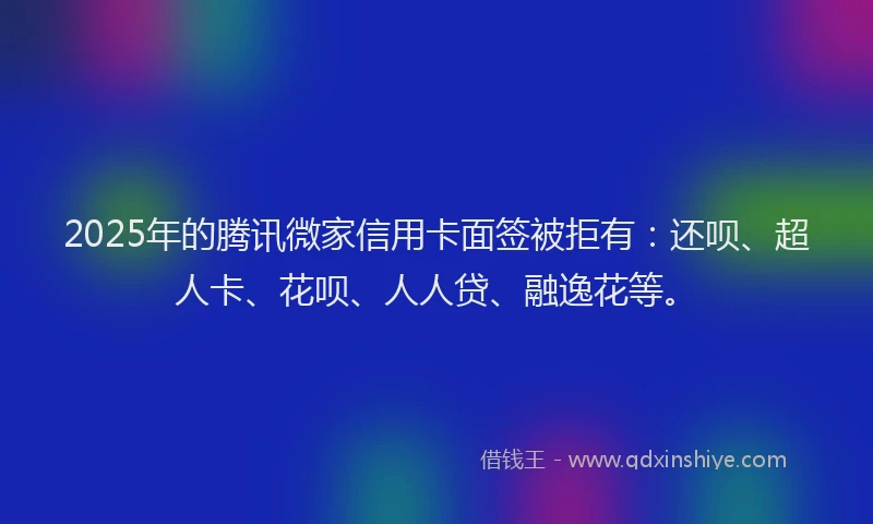 2025年的腾讯微家信用卡面签被拒有：还呗、超人卡、花呗、人人贷、融逸花等。