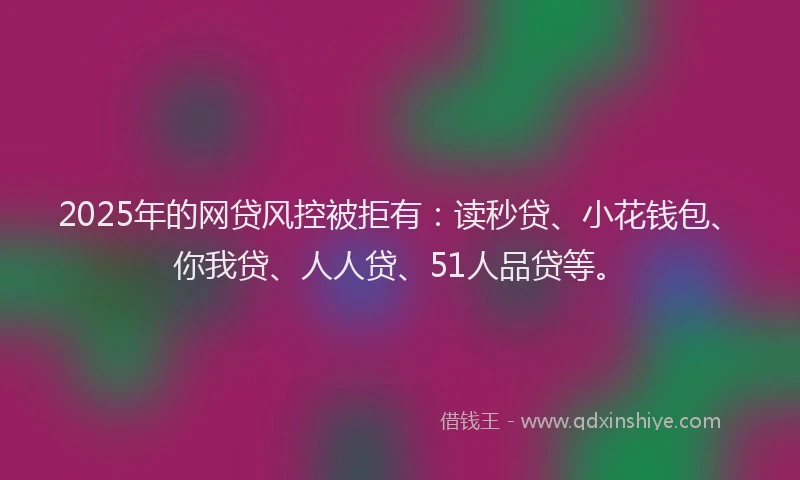 2025年的网贷风控被拒有：读秒贷、小花钱包、你我贷、人人贷、51人品贷等。