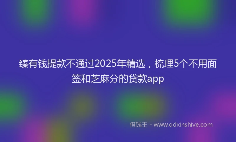 臻有钱提款不通过2025年精选，梳理5个不用面签和芝麻分的贷款app