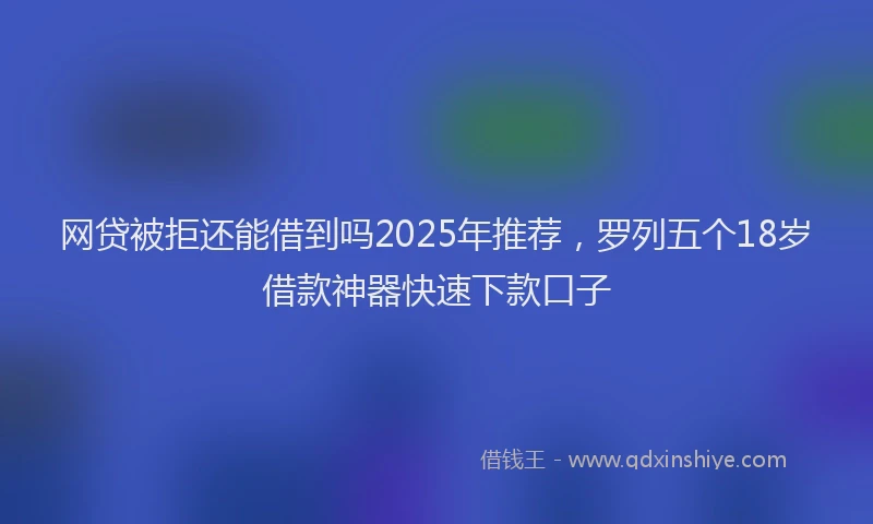 网贷被拒还能借到吗2025年推荐，罗列五个18岁借款神器快速下款口子