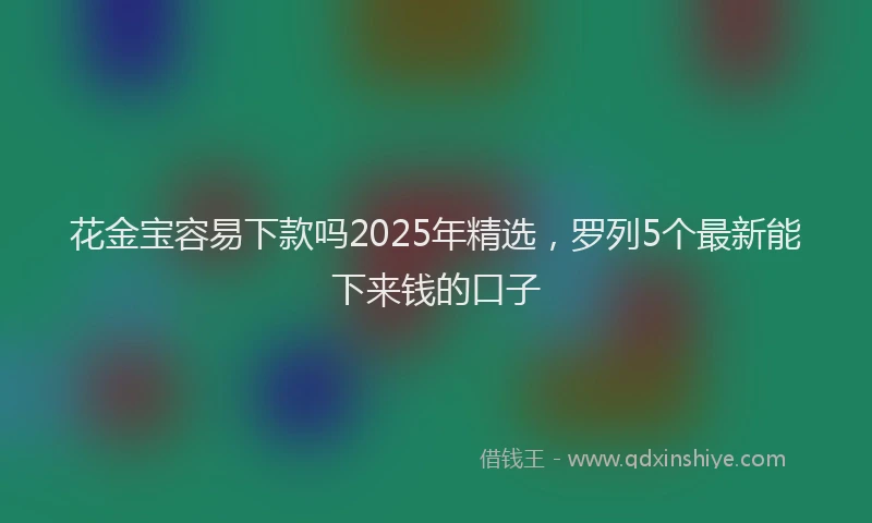 花金宝容易下款吗2025年精选，罗列5个最新能下来钱的口子