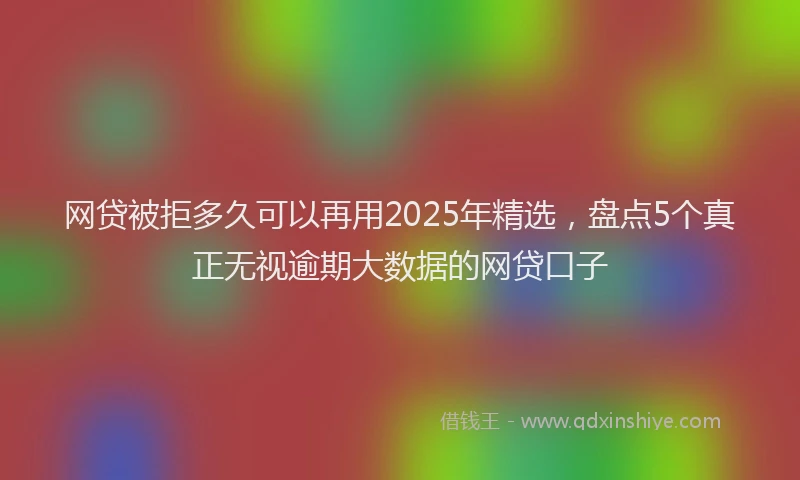 网贷被拒多久可以再用2025年精选，盘点5个真正无视逾期大数据的网贷口子