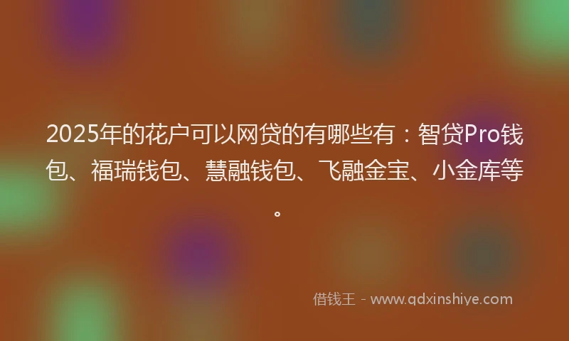 2025年的花户可以网贷的有哪些有：智贷Pro钱包、福瑞钱包、慧融钱包、飞融金宝、小金库等。