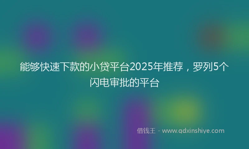 能够快速下款的小贷平台2025年推荐，罗列5个闪电审批的平台