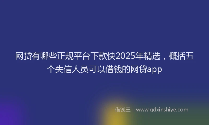 网贷有哪些正规平台下款快2025年精选，概括五个失信人员可以借钱的网贷app