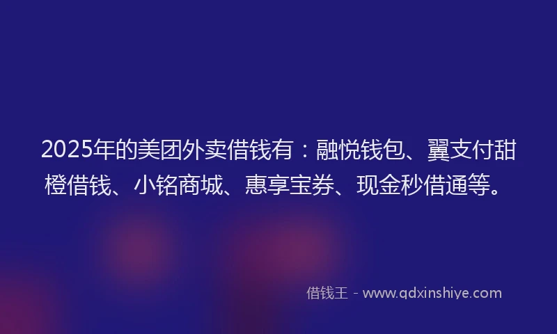 2025年的美团外卖借钱有：融悦钱包、翼支付甜橙借钱、小铭商城、惠享宝券、现金秒借通等。