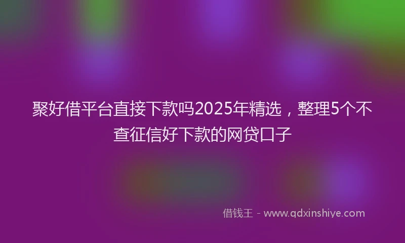 聚好借平台直接下款吗2025年精选，整理5个不查征信好下款的网贷口子